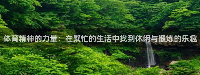 3377体育(中国)官方网站：体育精神的力量：在繁忙的生活中找到休闲与锻炼的乐趣